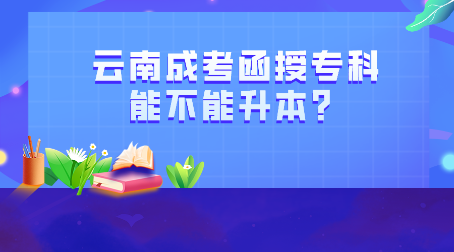 云南成考函授專(zhuān)科能不能升本？
