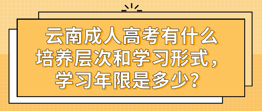 云南成人高考有什么培養(yǎng)層次和學習形式，學習年限是多少？