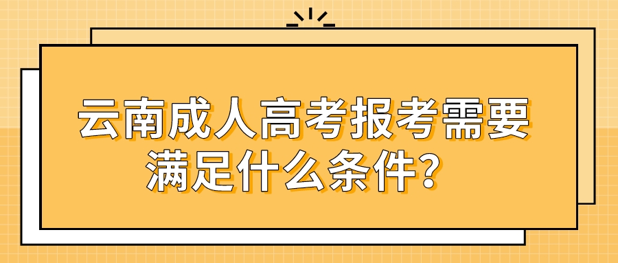 云南成人高考報考需要滿足什么條件？