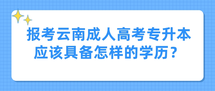 報(bào)考云南成人高考專升本應(yīng)該具備怎樣的學(xué)歷？