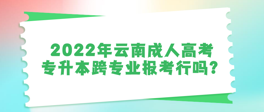 2022年云南成人高考專升本跨專業報考行嗎？