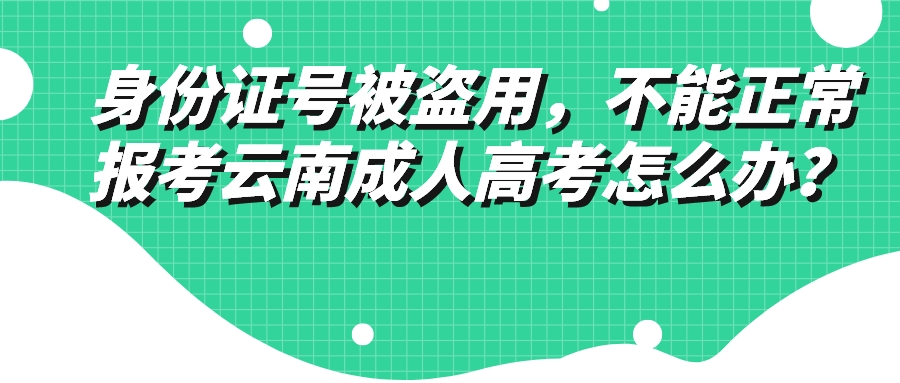 身份證號被盜用，不能正常報考云南成人高考怎么辦？