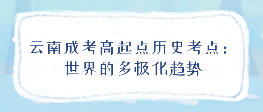 云南成考2022年高起點歷史考點：世界的多極化趨勢