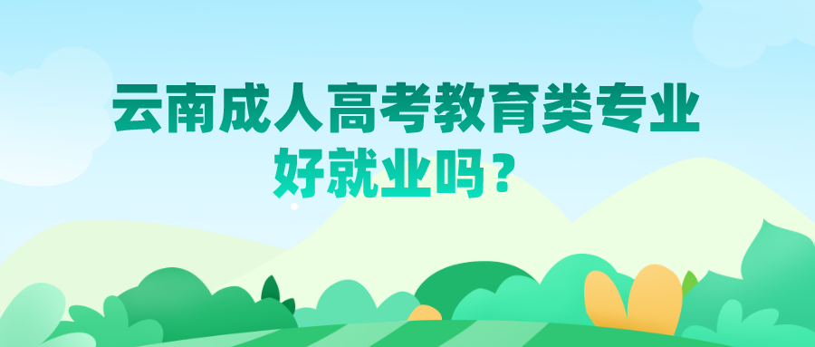 云南成人高考教育類專業(yè)好就業(yè)嗎？