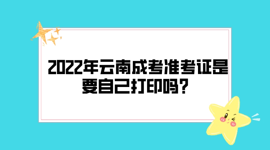 2022年云南成考準(zhǔn)考證是要自己打印嗎？