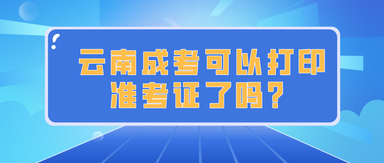 云南成人高考2022年考試可以打印準(zhǔn)考證了嗎？