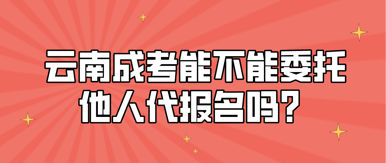 云南成人高考考生能不能委托他人代報名嗎？