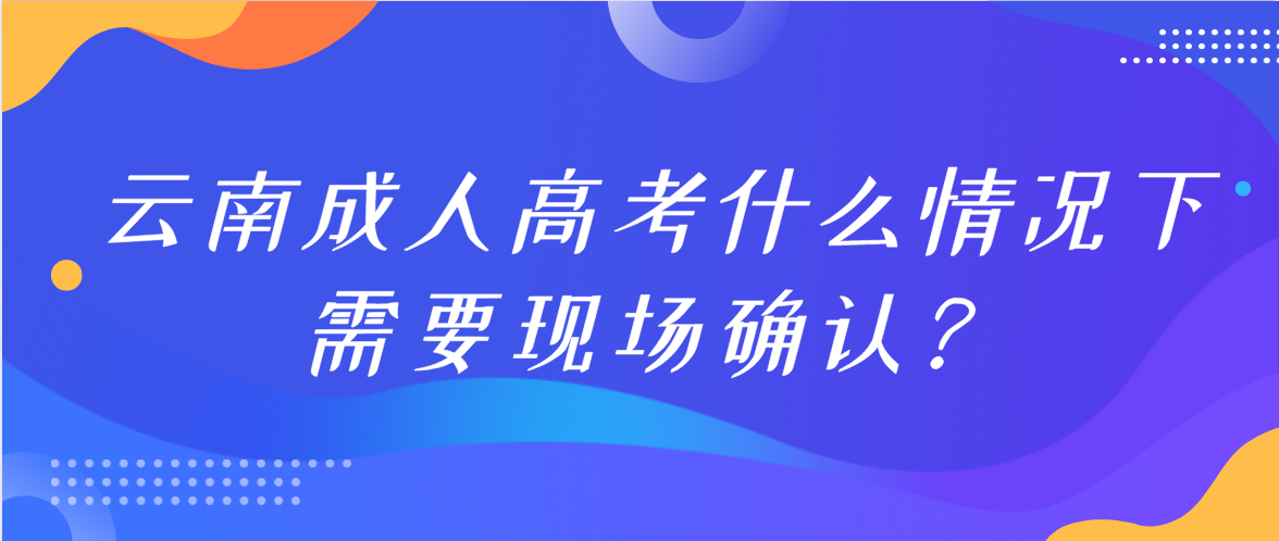參加云南成人高考什么情況下需要現場確認？